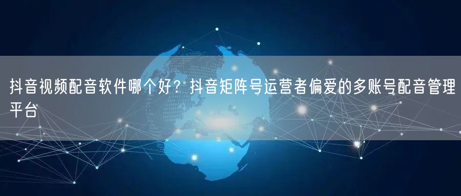 抖音视频配音软件哪个好？抖音矩阵号运营者