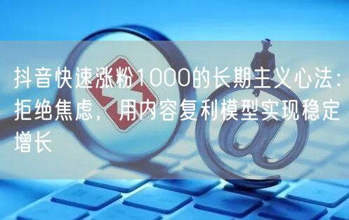 抖音快速涨粉1000的长期主义心法：拒绝