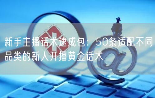 新手主播话术速成包：50条适配不同品类的