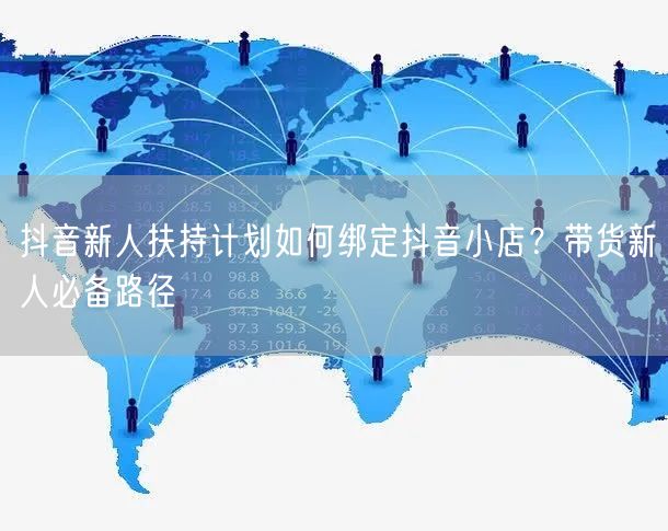 抖音新人扶持计划如何绑定抖音小店？带货新