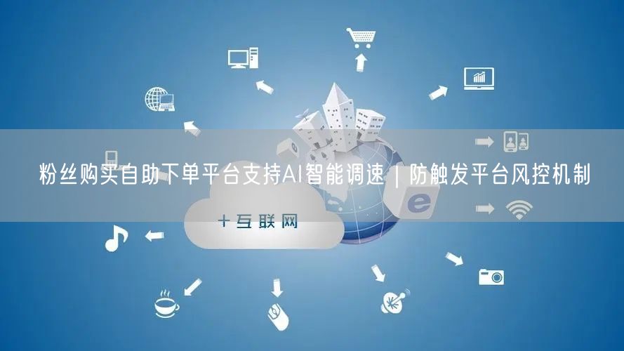 粉丝购买自助下单平台支持AI智能调速｜防