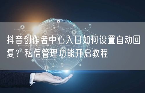 抖音创作者中心入口如何设置自动回复？私信