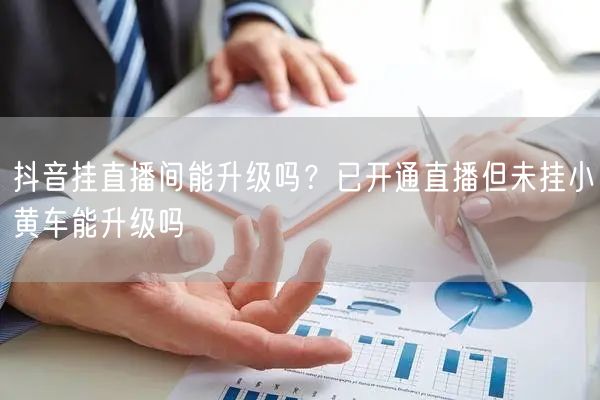抖音挂直播间能升级吗？已开通直播但未挂小
