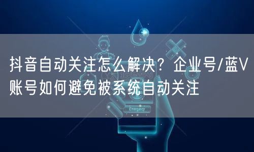 抖音自动关注怎么解决？企业号/蓝V账号如