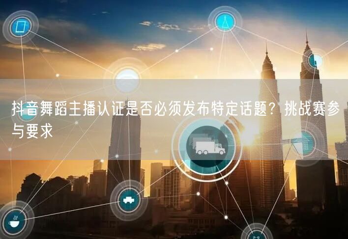 抖音舞蹈主播认证是否必须发布特定话题？挑