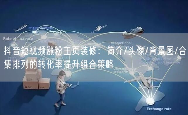 抖音短视频涨粉主页装修：简介/头像/背景