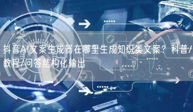 抖音AI文案生成器在哪里生成知识类文案？
