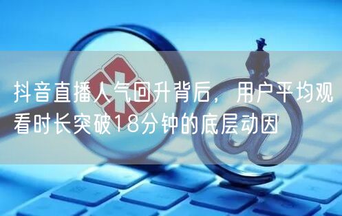 抖音直播人气回升背后，用户平均观看时长突