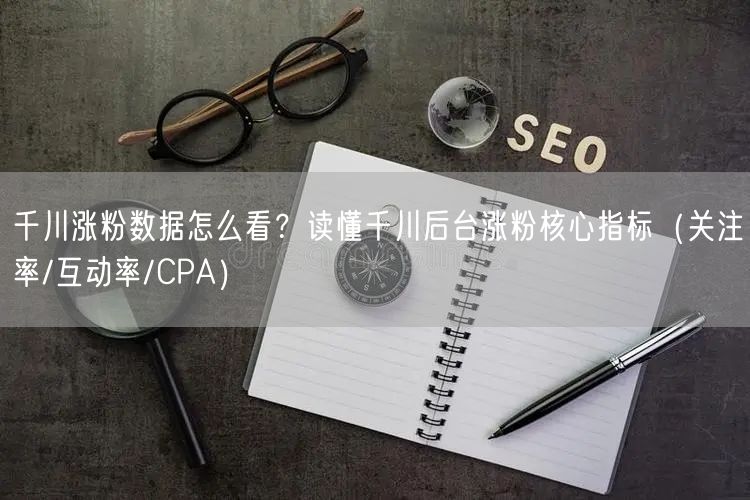 千川涨粉数据怎么看？读懂千川后台涨粉核心