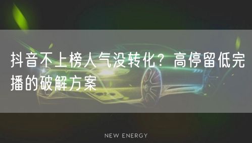 抖音不上榜人气没转化？高停留低完播的破解
