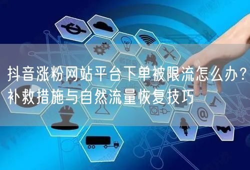 抖音涨粉网站平台下单被限流怎么办？补救措