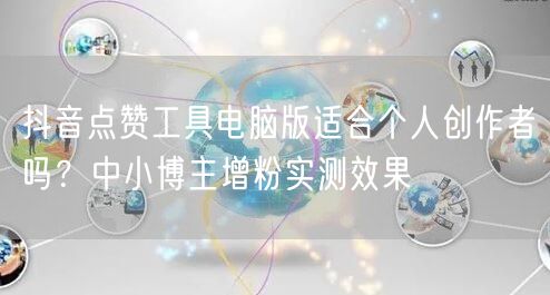 抖音点赞工具电脑版适合个人创作者吗？中小