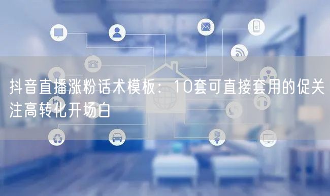 抖音直播涨粉话术模板：10套可直接套用的