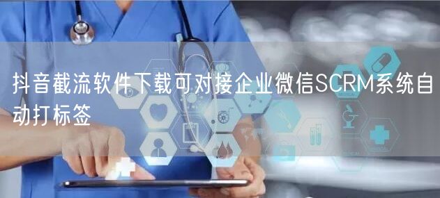 抖音截流软件下载可对接企业微信SCRM系