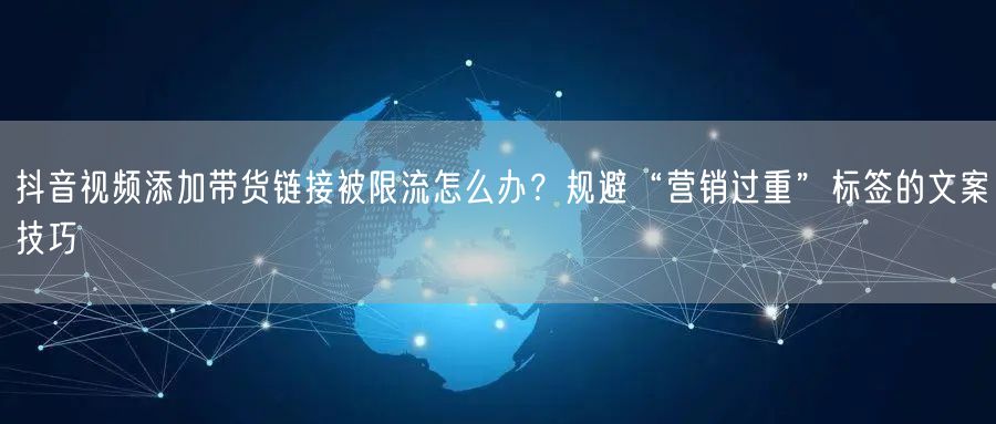 抖音视频添加带货链接被限流怎么办？规避“