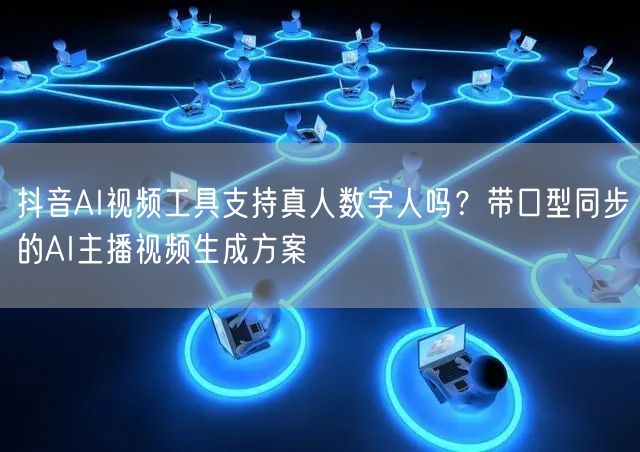 抖音AI视频工具支持真人数字人吗？带口型