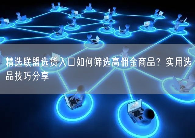 精选联盟选货入口如何筛选高佣金商品？实用