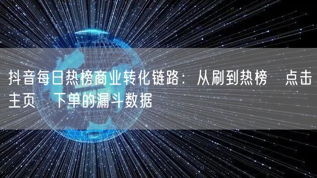 抖音每日热榜商业转化链路：从刷到热榜→点