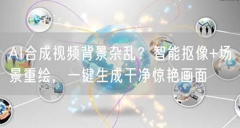 AI合成视频背景杂乱？智能抠像+场景重绘