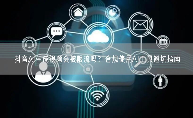抖音AI生成视频会被限流吗？合规使用AI