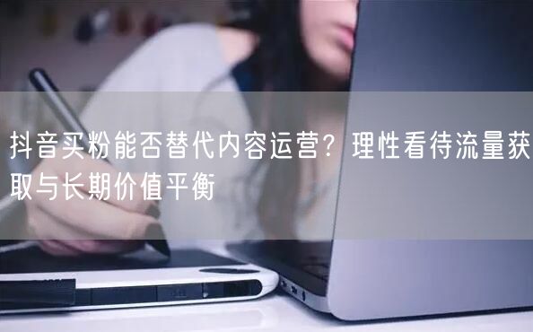 抖音买粉能否替代内容运营？理性看待流量获