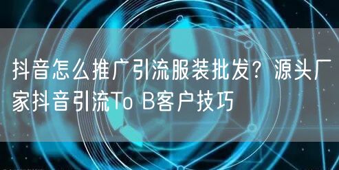 抖音怎么推广引流服装批发？源头厂家抖音引