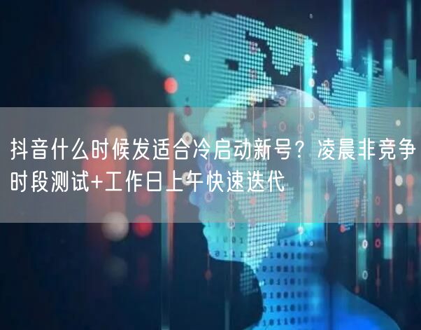 抖音什么时候发适合冷启动新号？凌晨非竞争
