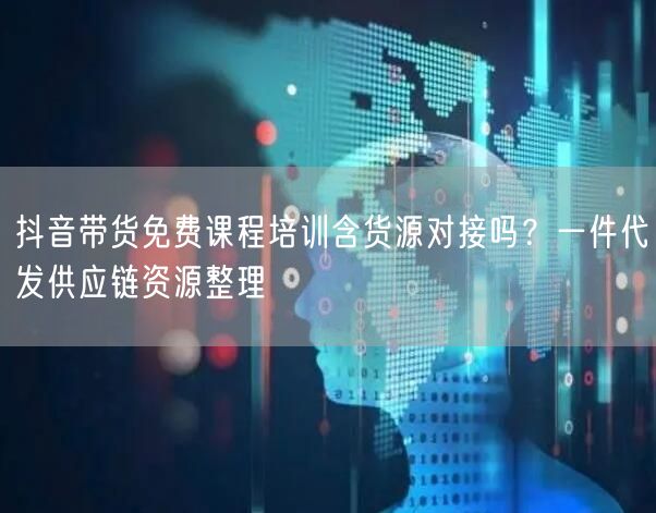 抖音带货免费课程培训含货源对接吗？一件代