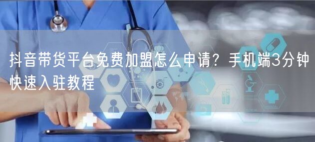 抖音带货平台免费加盟怎么申请？手机端3分