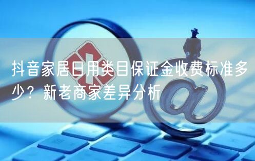 抖音家居日用类目保证金收费标准多少？新老