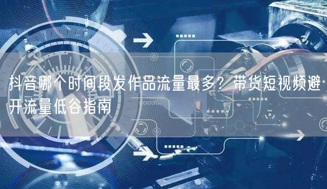 抖音哪个时间段发作品流量最多？带货短视频