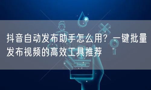 抖音自动发布助手怎么用？一键批量发布视频