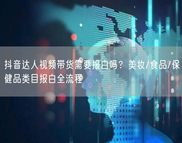 抖音达人视频带货需要报白吗？美妆/食品/