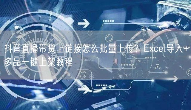 抖音直播带货上链接怎么批量上传？Exce