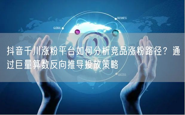 抖音千川涨粉平台如何分析竞品涨粉路径？通