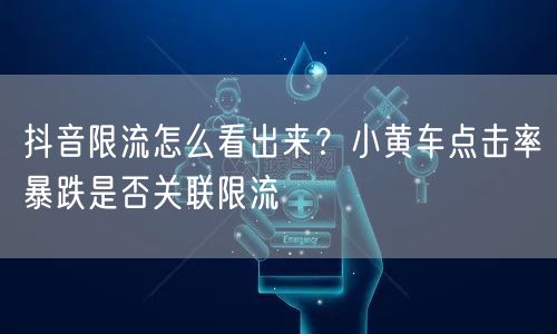 抖音限流怎么看出来？小黄车点击率暴跌是否