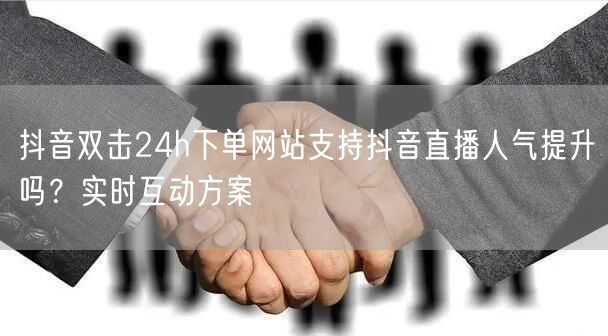 抖音双击24h下单网站支持抖音直播人气提