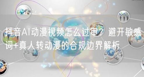 抖音AI动漫视频怎么过审？避开敏感词+真