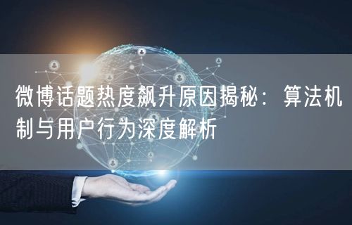 微博话题热度飙升原因揭秘：算法机制与用户