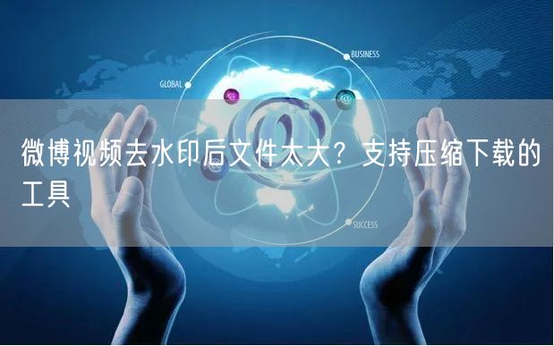 微博视频去水印后文件太大？支持压缩下载的