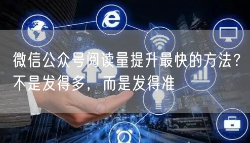 微信公众号阅读量提升最快的方法？不是发得