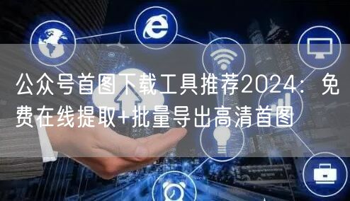 公众号首图下载工具推荐2024：免费在线